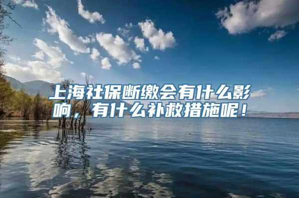 上海社保断缴会有什么影响，有什么补救措施呢！