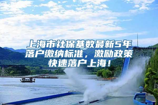 上海市社保基数最新5年落户缴纳标准，激励政策快速落户上海！