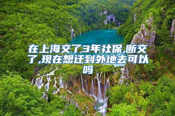 在上海交了3年社保,断交了,现在想迁到外地去可以吗