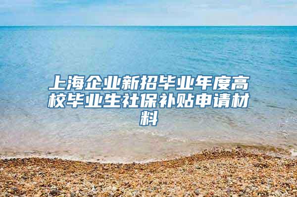 上海企业新招毕业年度高校毕业生社保补贴申请材料