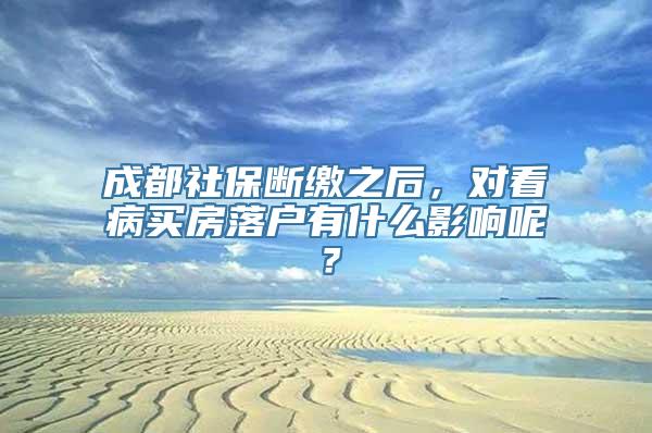 成都社保断缴之后，对看病买房落户有什么影响呢？