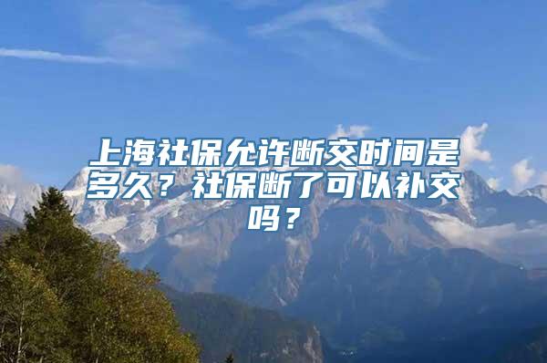 上海社保允许断交时间是多久？社保断了可以补交吗？