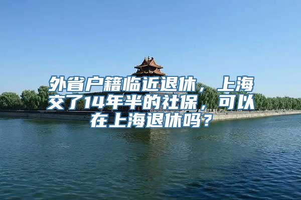 外省户籍临近退休，上海交了14年半的社保，可以在上海退休吗？