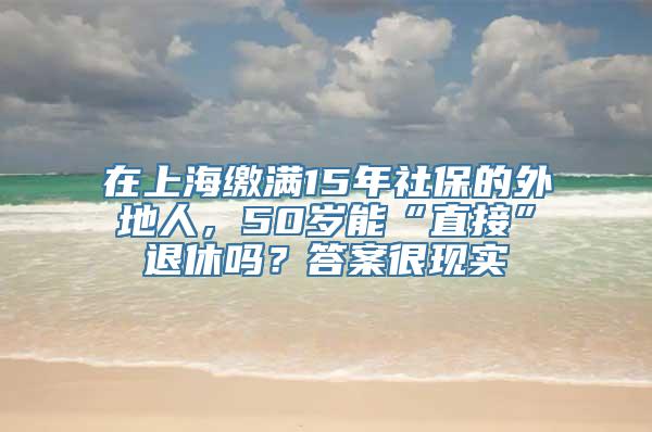 在上海缴满15年社保的外地人，50岁能“直接”退休吗？答案很现实