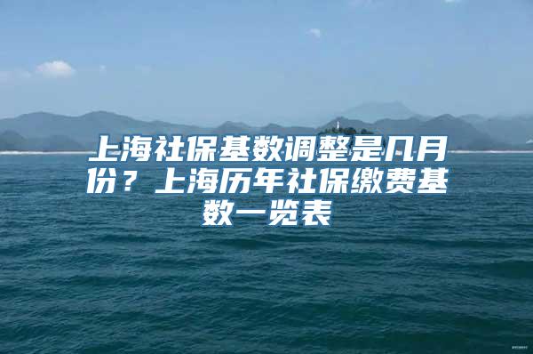 上海社保基数调整是几月份？上海历年社保缴费基数一览表