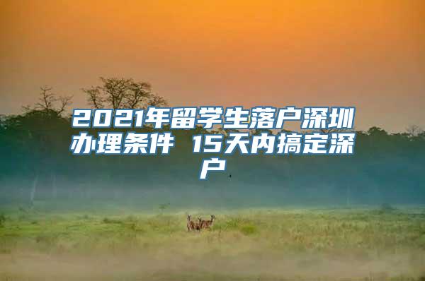 2021年留学生落户深圳办理条件 15天内搞定深户