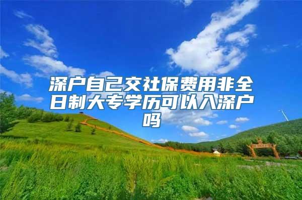 深户自己交社保费用非全日制大专学历可以入深户吗