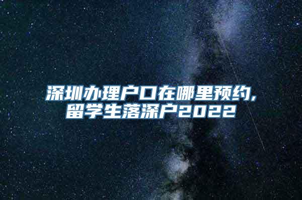 深圳办理户口在哪里预约,留学生落深户2022