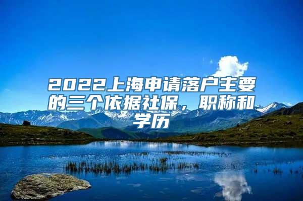 2022上海申请落户主要的三个依据社保，职称和学历