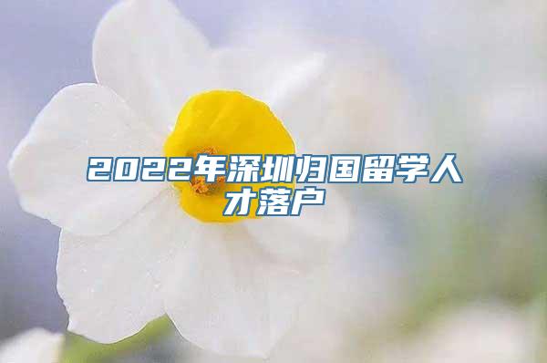 2022年深圳归国留学人才落户