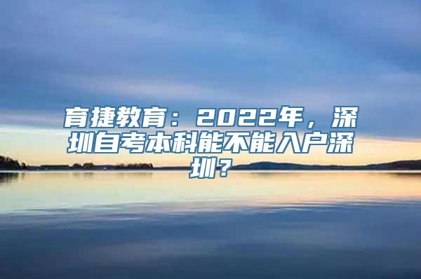 育捷教育：2022年，深圳自考本科能不能入户深圳？