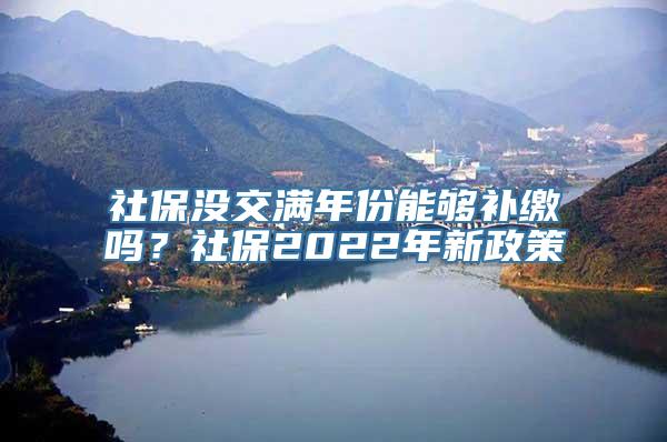 社保没交满年份能够补缴吗？社保2022年新政策