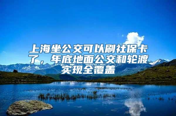 上海坐公交可以刷社保卡了，年底地面公交和轮渡实现全覆盖