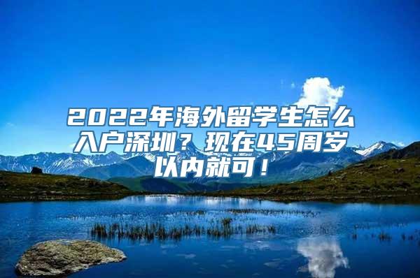 2022年海外留学生怎么入户深圳？现在45周岁以内就可！