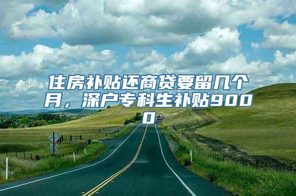 住房补贴还商贷要留几个月，深户专科生补贴9000