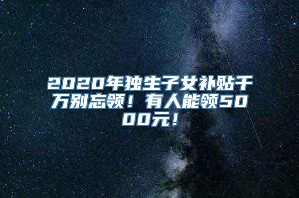 2020年独生子女补贴千万别忘领！有人能领5000元！