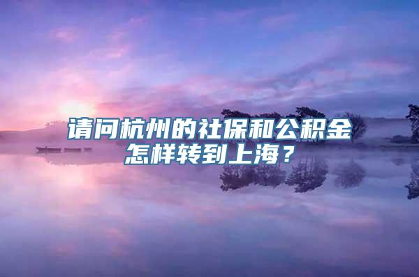 请问杭州的社保和公积金怎样转到上海？