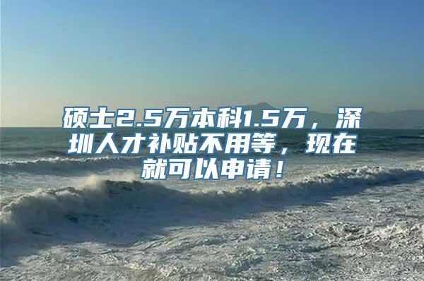 硕士2.5万本科1.5万，深圳人才补贴不用等，现在就可以申请！