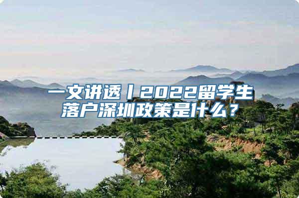 一文讲透丨2022留学生落户深圳政策是什么？