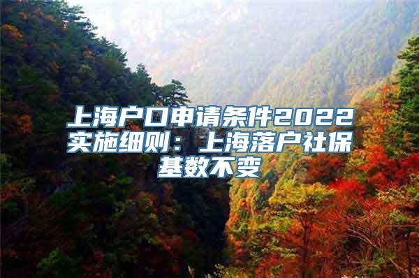 上海户口申请条件2022实施细则：上海落户社保基数不变