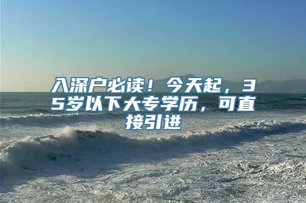 入深户必读！今天起，35岁以下大专学历，可直接引进