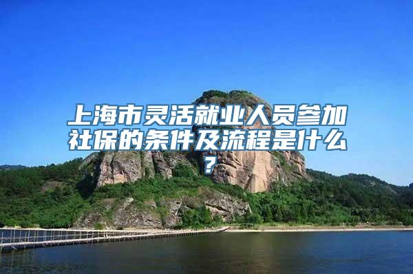 上海市灵活就业人员参加社保的条件及流程是什么？