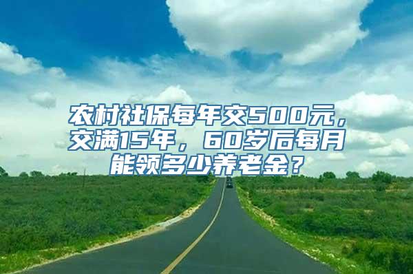 农村社保每年交500元，交满15年，60岁后每月能领多少养老金？