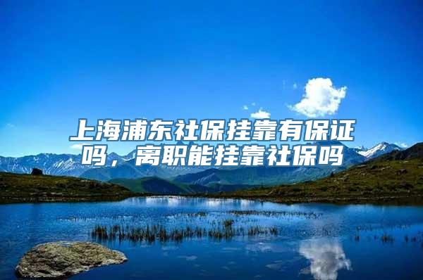 上海浦东社保挂靠有保证吗，离职能挂靠社保吗