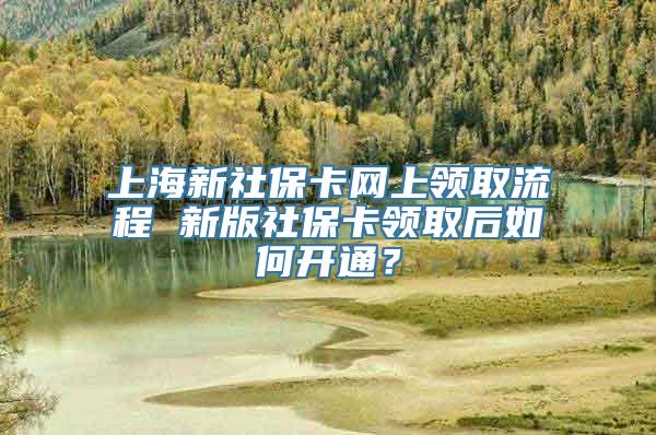 上海新社保卡网上领取流程 新版社保卡领取后如何开通？