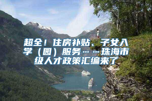 超全！住房补贴、子女入学（园）服务……珠海市级人才政策汇编来了