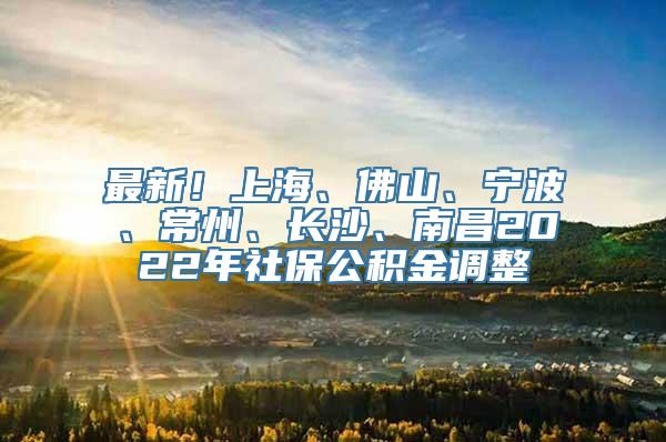 最新！上海、佛山、宁波、常州、长沙、南昌2022年社保公积金调整