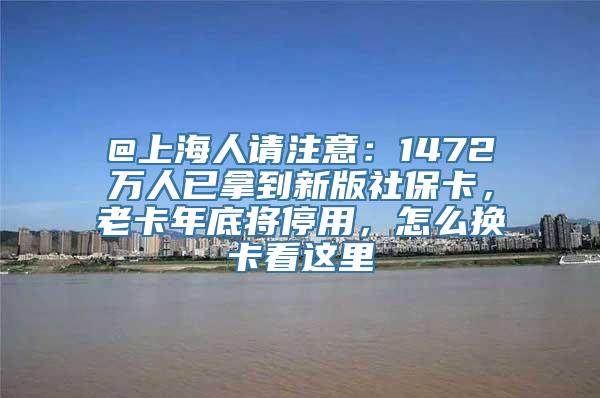 @上海人请注意：1472万人已拿到新版社保卡，老卡年底将停用，怎么换卡看这里