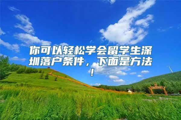 你可以轻松学会留学生深圳落户条件，下面是方法！