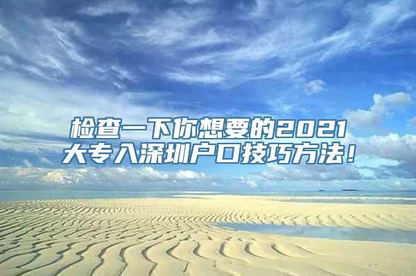 检查一下你想要的2021大专入深圳户口技巧方法！