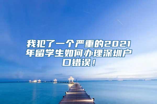 我犯了一个严重的2021年留学生如何办理深圳户口错误！