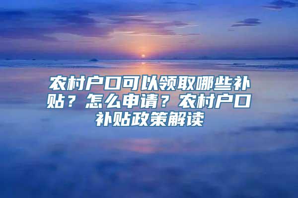 农村户口可以领取哪些补贴？怎么申请？农村户口补贴政策解读