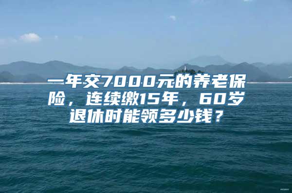 一年交7000元的养老保险，连续缴15年，60岁退休时能领多少钱？