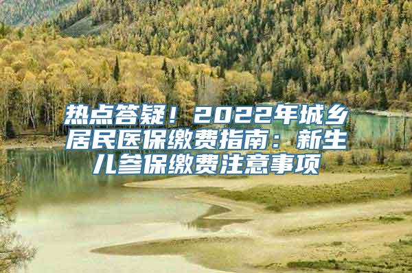 热点答疑！2022年城乡居民医保缴费指南：新生儿参保缴费注意事项