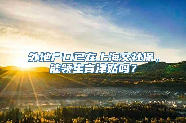 外地户口已在上海交社保，能领生育津贴吗？