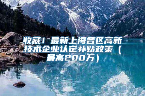 收藏！最新上海各区高新技术企业认定补贴政策（最高200万）