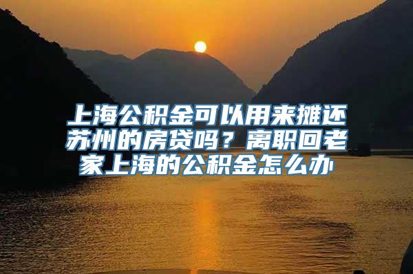 上海公积金可以用来摊还苏州的房贷吗？离职回老家上海的公积金怎么办