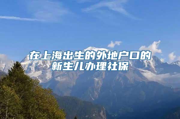 在上海出生的外地户口的新生儿办理社保