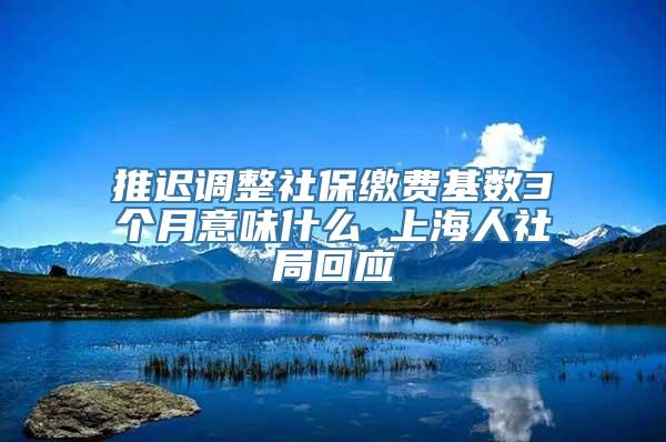 推迟调整社保缴费基数3个月意味什么 上海人社局回应