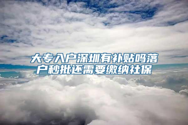 大专入户深圳有补贴吗落户秒批还需要缴纳社保