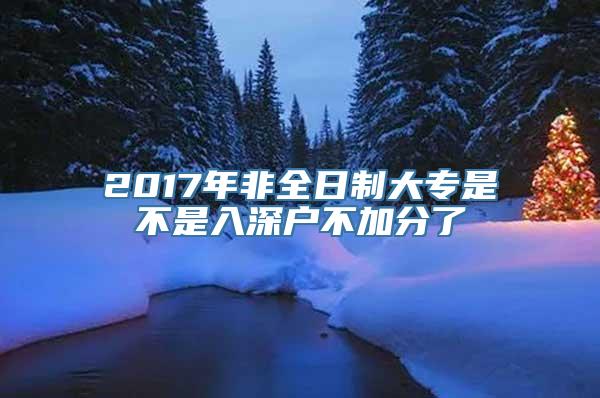 2017年非全日制大专是不是入深户不加分了