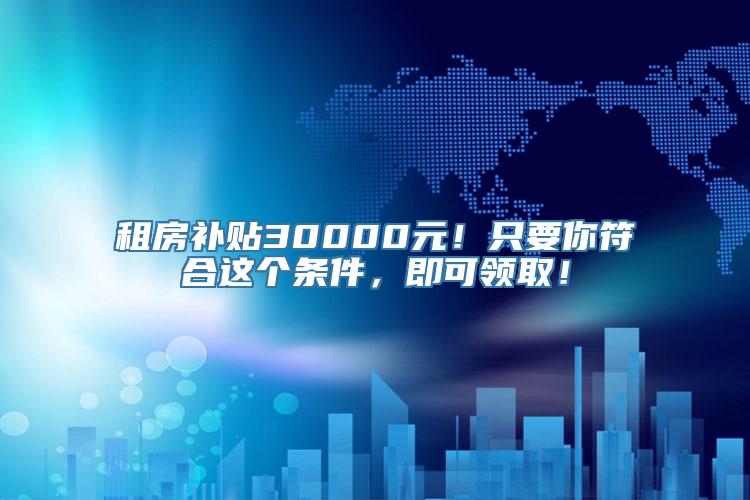 租房补贴30000元！只要你符合这个条件，即可领取！