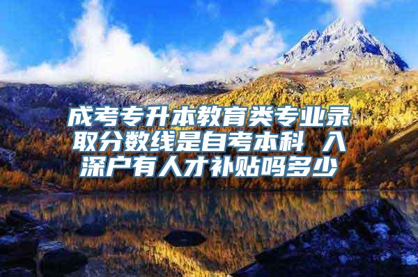 成考专升本教育类专业录取分数线是自考本科 入深户有人才补贴吗多少