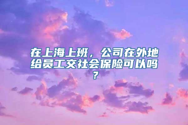 在上海上班，公司在外地给员工交社会保险可以吗？