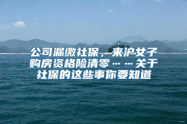 公司漏缴社保，来沪女子购房资格险清零……关于社保的这些事你要知道