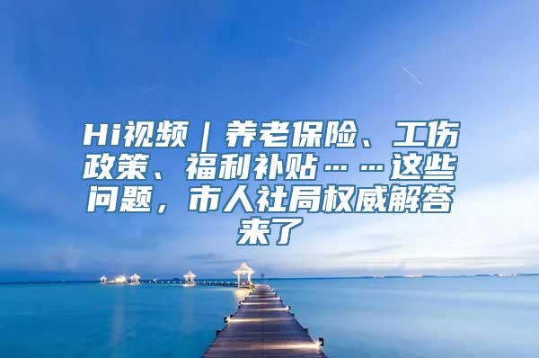 Hi视频｜养老保险、工伤政策、福利补贴……这些问题，市人社局权威解答来了